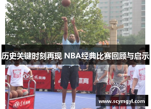 历史关键时刻再现 NBA经典比赛回顾与启示