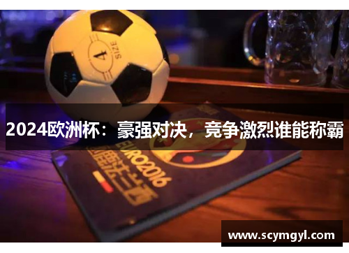 2024欧洲杯：豪强对决，竞争激烈谁能称霸